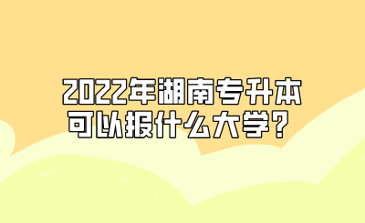 2022年湖南专升本可以报什么大学？.png