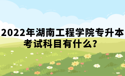 2022年湖南工程学院专升本考试科目有什么？.png