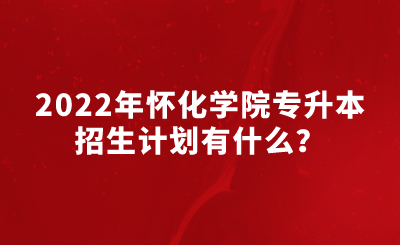 2022年怀化学院专升本招生计划有什么？.png