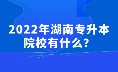 2022年湖南专升本院校有什么？.png