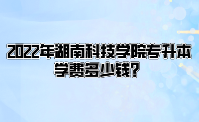 2022年湖南科技学院专升本学费多少钱？.png