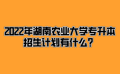 2022年湖南农业大学专升本招生计划有什么？.png