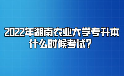 2022年湖南农业大学专升本什么时候考试？.png