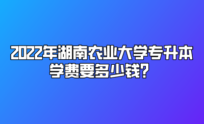 2022年湖南农业大学专升本学费要多少钱？.png