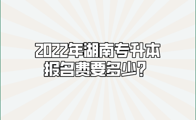 2022年湖南专升本报名费要多少？.png