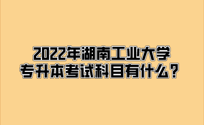 2022年湖南工业大学专升本考试科目有什么？.png