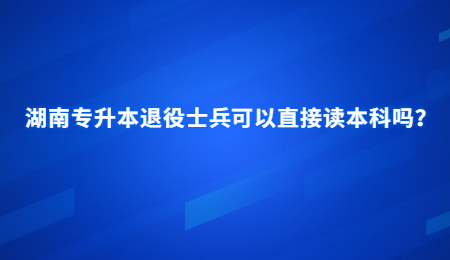 湖南专升本退役士兵可以直接读本科吗？.jpg