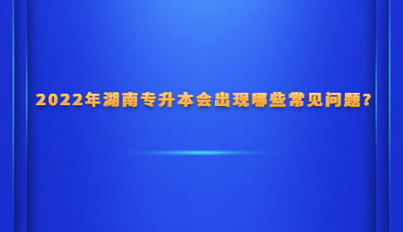 2022年湖南专升本会出现哪些常见问题？.jpg