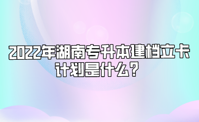 2022年湖南专升本建档立卡计划是什么？.png