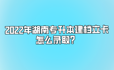 2022年湖南专升本建档立卡怎么录取？.png