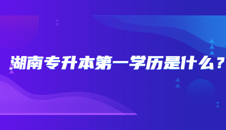 湖南专升本第一学历是什么？.jpg