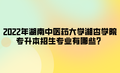 2022年湖南中医药大学湘杏学院专升本招生专业有哪些？.png