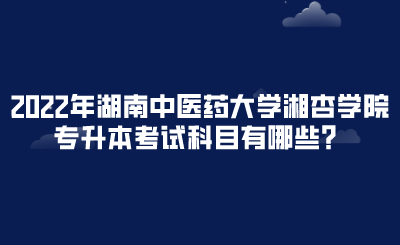 2022年湖南中医药大学湘杏学院专升本考试科目有哪些？.png