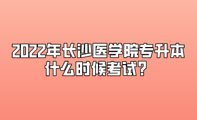 2022年长沙医学院专升本什么时候考试？.png