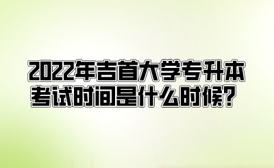 2022年吉首大学专升本考试时间是什么时候？.png