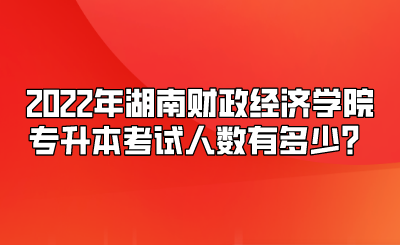 2022年湖南财政经济学院专升本考试人数有多少？.png