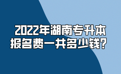 2022年湖南专升本报名费一共多少钱？.png