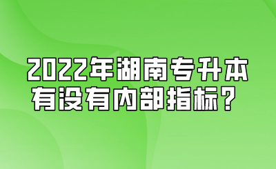 2022年湖南专升本有没有内部指标？.png