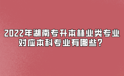 2022年湖南专升本林业类专业对应本科专业有哪些？.png