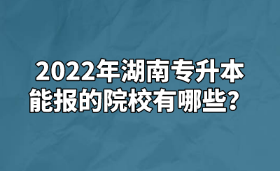 2022年湖南专升本能报的院校有哪些？.png