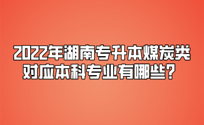 2022年湖南专升本煤炭类对应本科专业有哪些？.png