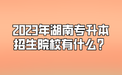 2023年湖南专升本招生院校有什么？.png