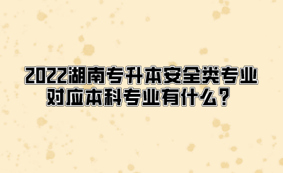 2022湖南专升本安全类专业对应本科专业有什么？.png