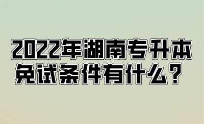 2022年湖南专升本免试条件有什么？.png