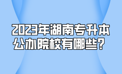 2023年湖南专升本公办院校有哪些？.png