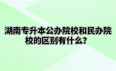 湖南专升本公办院校和民办院校的区别有什么？.png