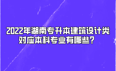 2022年湖南专升本建筑设计类对应本科专业有哪些？.png