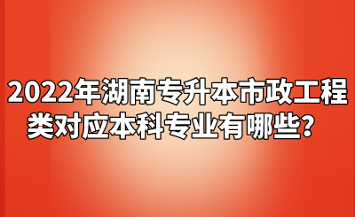 2022年湖南专升本市政工程类对应本科专业有哪些？.png