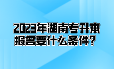 2023年湖南专升本报名要什么条件？.png