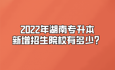 2022年湖南专升本新增招生院校有多少？.png