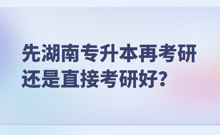 专科生是先湖南专升本再考研还是直接考研好？