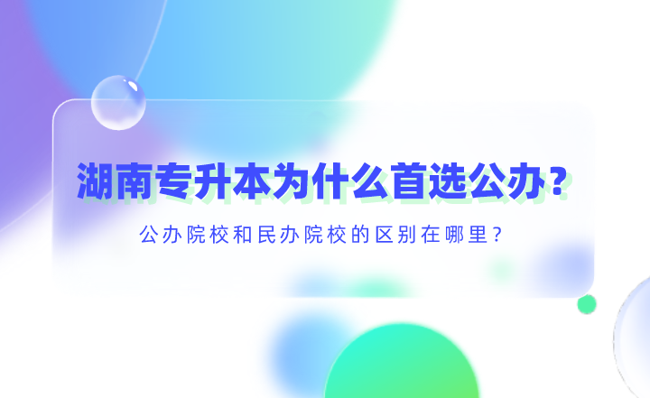 湖南专升本为什么首选公办？公办院校和民办院校的区别在哪里？