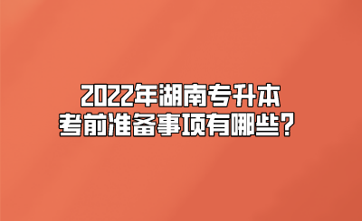 2022年湖南专升本考前准备事项有哪些？.png