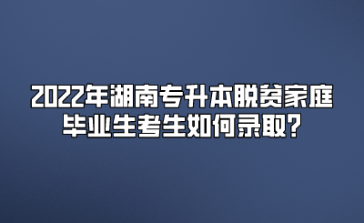 2022年湖南专升本脱贫家庭毕业生考生如何录取_.png