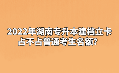 2022年湖南专升本建档立卡占不占普通考生名额？.png