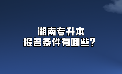 湖南专升本报名条件有哪些？.png