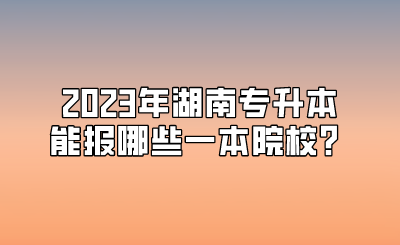 2023年湖南专升本能报哪些一本院校？.png