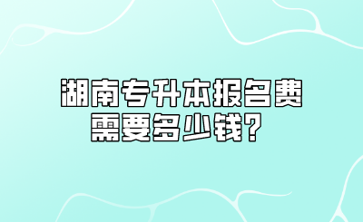 湖南专升本报名费需要多少钱？.png