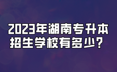 2023年湖南专升本招生学校有多少？.png