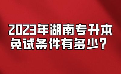 2023年湖南专升本免试条件有多少？.png