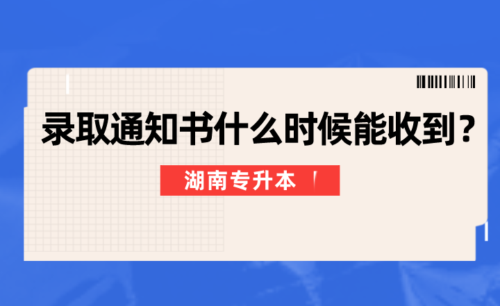 湖南专升本录取通知书什么时候能收到？