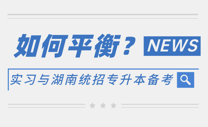 如何平衡实习与湖南统招专升本备考？