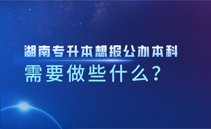 湖南专升本想报公办本科，需要做些什么？