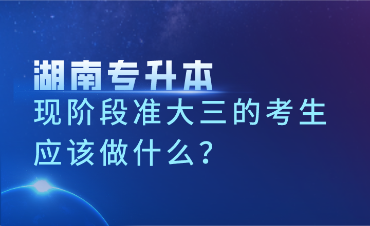 现阶段准大三的湖南专升本考生应该做什么？