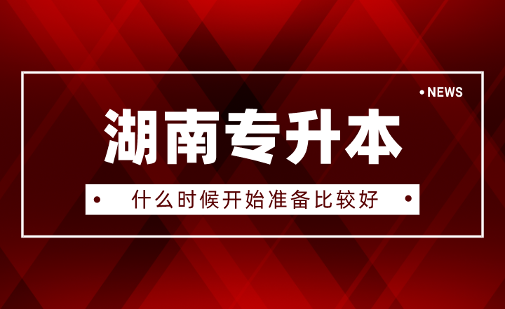 2023年湖南专升本什么时候开始准备比较好？