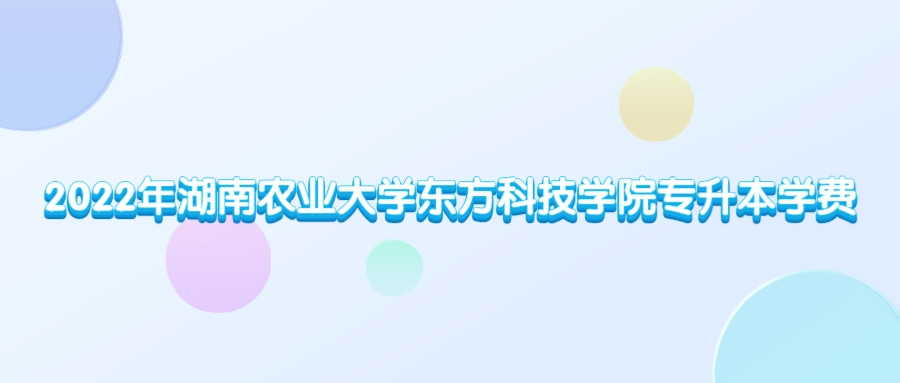 2022年湖南農(nóng)業(yè)大學(xué)東方科技學(xué)院專升本學(xué)費(fèi)多少錢？（內(nèi)含錄取最高分和最低分）(圖1)